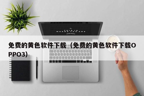 免费的黄色软件下载(免费的黄色软件下载OPPO3)