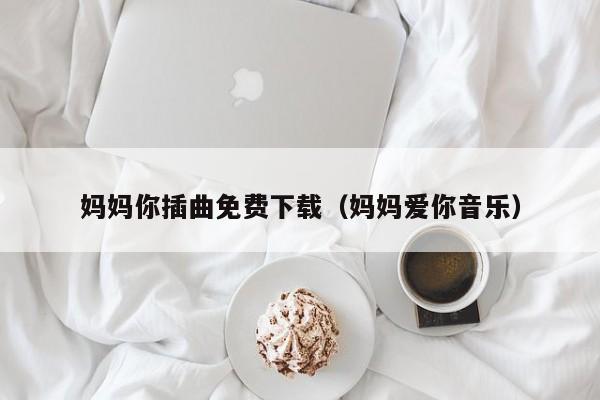 妈妈你插曲免费下载(妈妈爱你音乐)