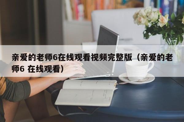 亲爱的老师6在线观看视频完整版(亲爱的老师6 在线观看)
