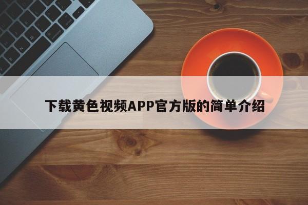 下载黄色视频APP官方版的简单介绍