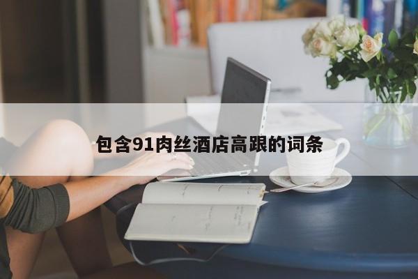 包含91肉丝酒店高跟的词条