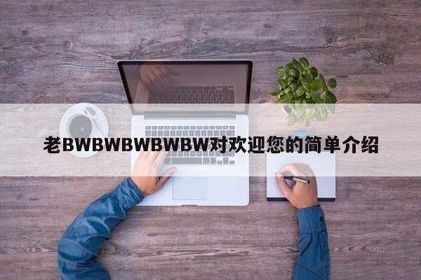 老BWBWBWBWBW对欢迎您的简单介绍