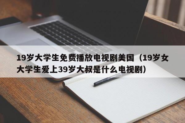 19岁大学生免费播放电视剧美国(19岁女大学生爱上39岁大叔是什么电视剧)