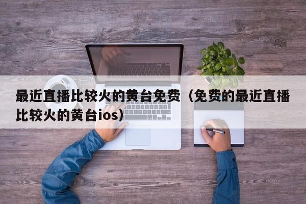 最近直播比较火的黄台免费(免费的最近直播比较火的黄台ios)