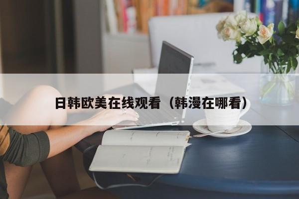 日韩欧美在线观看(韩漫在哪看)