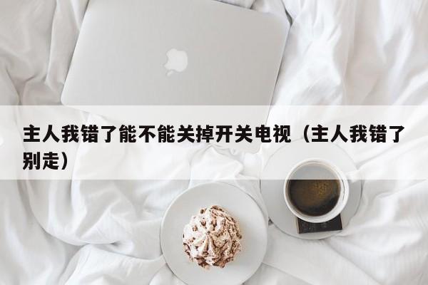 主人我错了能不能关掉开关电视(主人我错了别走)