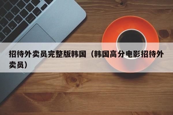 招待外卖员完整版韩国(韩国高分电影招待外卖员)
