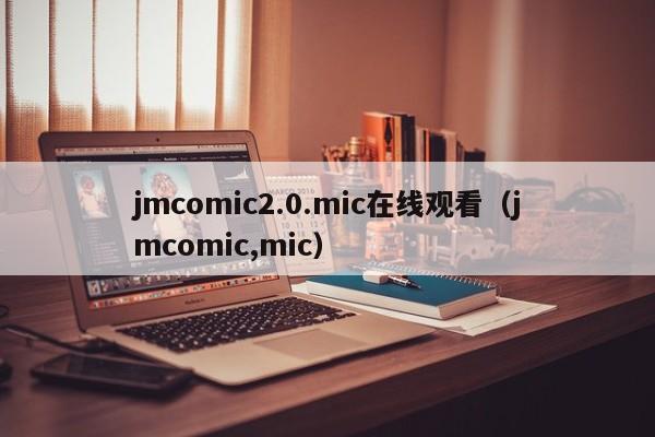 jmcomic2.0.mic在线观看(jmcomic,mic)