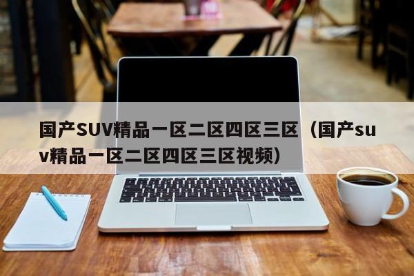 国产SUV精品一区二区四区三区(国产suv精品一区二区四区三区视频)