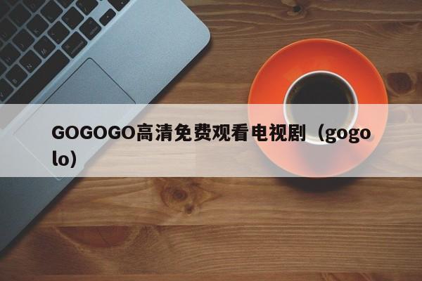 GOGOGO高清免费观看电视剧(gogolo)