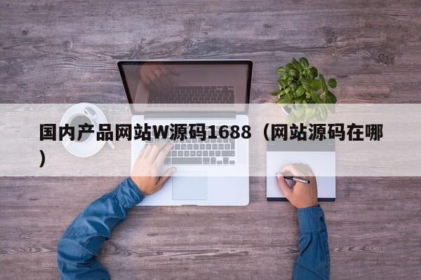 国内产品网站W源码1688(网站源码在哪)