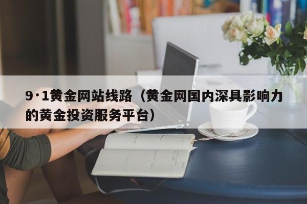 9·1黄金网站线路(黄金网国内深具影响力的黄金投资服务平台)