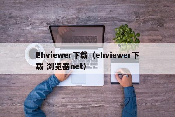 Ehviewer下载(ehviewer下载 浏览器net)