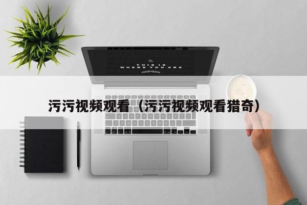 污污视频观看(污污视频观看猎奇)