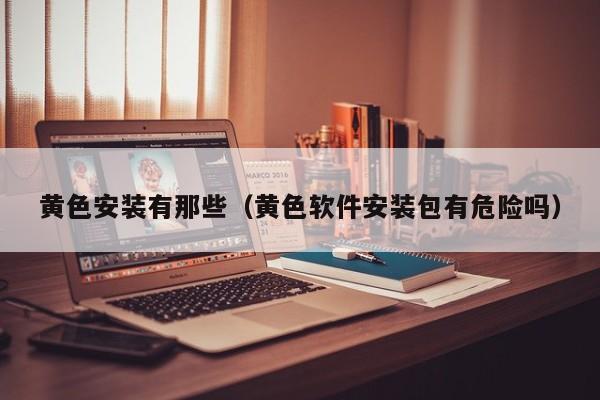 黄色安装有那些(黄色软件安装包有危险吗)