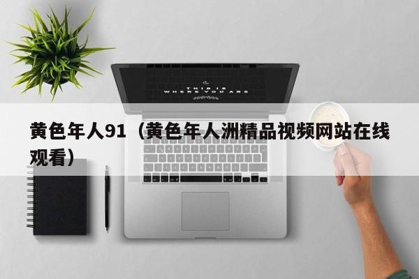 黄色年人91(黄色年人洲精品视频网站在线观看)