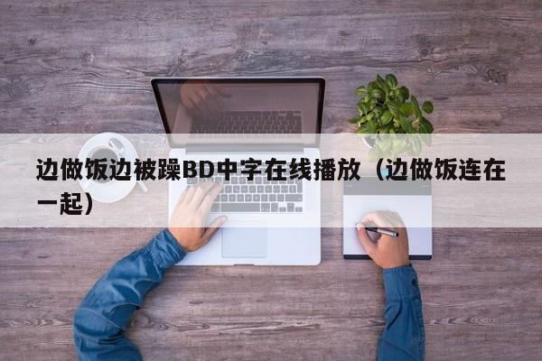 边做饭边被躁BD中字在线播放(边做饭连在一起)