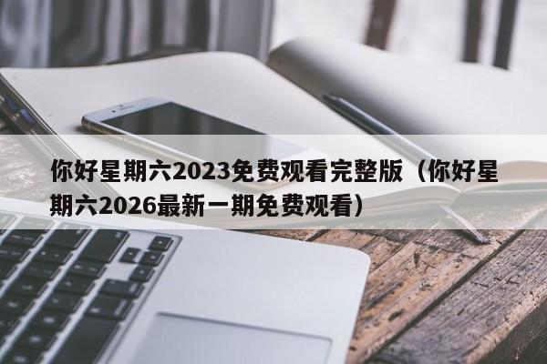 你好星期六2023免费观看完整版(你好星期六2026最新一期免费观看)