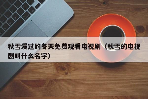 秋雪漫过的冬天免费观看电视剧(秋雪的电视剧叫什么名字)