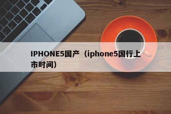 IPHONE5国产(iphone5国行上市时间)