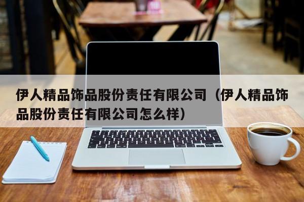 伊人精品饰品股份责任有限公司(伊人精品饰品股份责任有限公司怎么样)