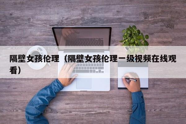 隔壁女孩伦理(隔壁女孩伦理一级视频在线观看)