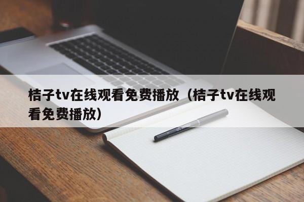 桔子tv在线观看免费播放(桔子tv在线观看免费播放)