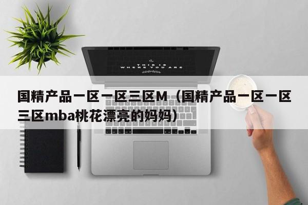 国精产品一区一区三区M(国精产品一区一区三区mba桃花漂亮的妈妈)