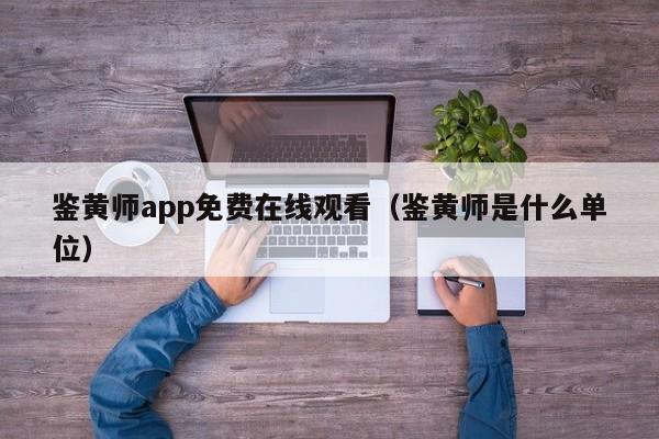 鉴黄师app免费在线观看(鉴黄师是什么单位)