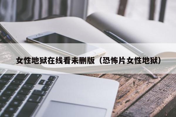 女性地狱在线看未删版(恐怖片女性地狱)