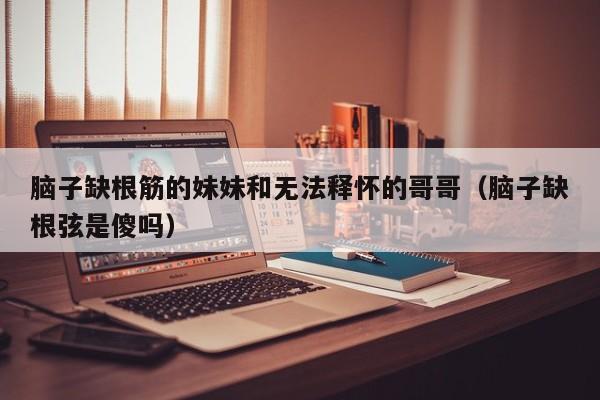 脑子缺根筋的妹妹和无法释怀的哥哥(脑子缺根弦是傻吗)