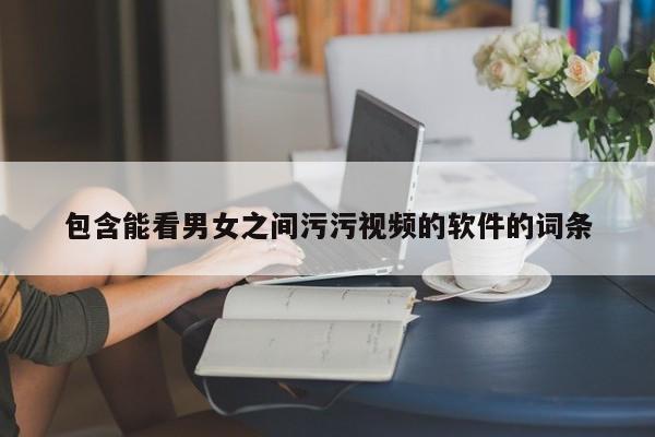 包含能看男女之间污污视频的软件的词条