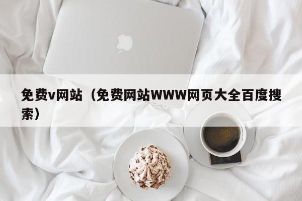 免费v网站(免费网站WWW网页大全百度搜索)
