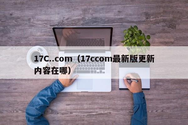 17C..com(17ccom最新版更新内容在哪)
