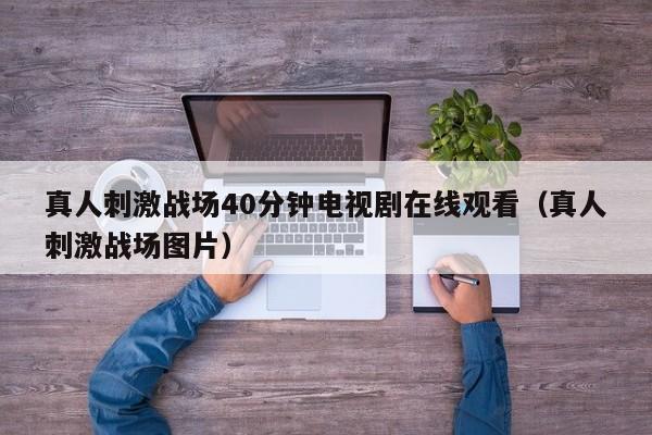 真人刺激战场40分钟电视剧在线观看(真人刺激战场图片)