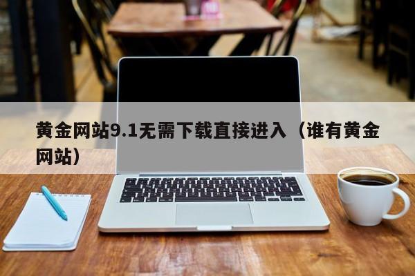 黄金网站9.1无需下载直接进入(谁有黄金网站)