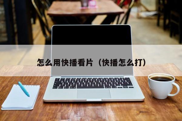 怎么用快播看片(快播怎么打)