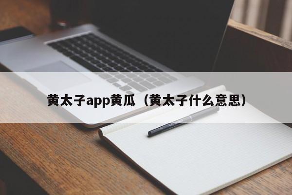 黄太子app黄瓜(黄太子什么意思)