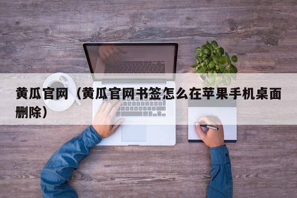 黄瓜官网(黄瓜官网书签怎么在苹果手机桌面删除)