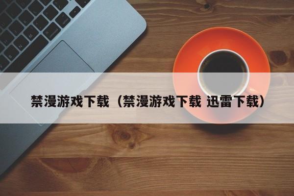禁漫游戏下载(禁漫游戏下载 迅雷下载)