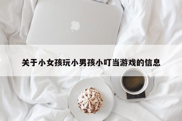 关于小女孩玩小男孩小叮当游戏的信息