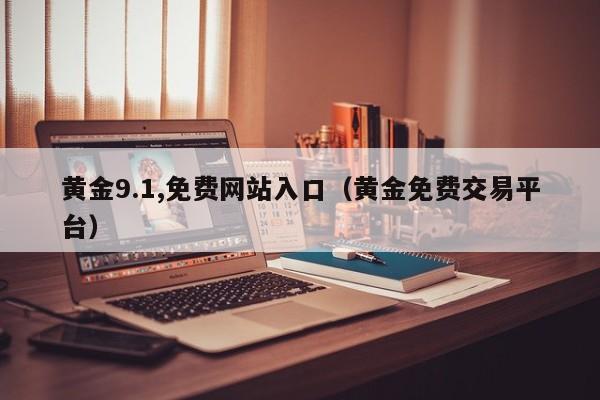 黄金9.1,免费网站入口(黄金免费交易平台)