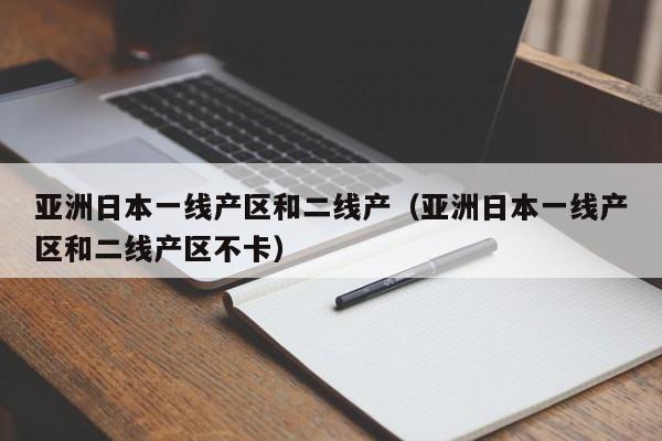 亚洲日本一线产区和二线产(亚洲日本一线产区和二线产区不卡)