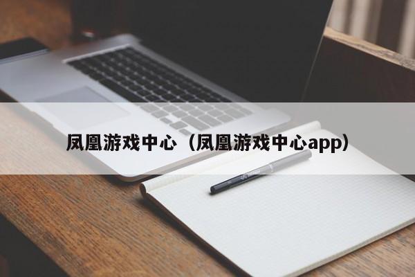 凤凰游戏中心(凤凰游戏中心app)