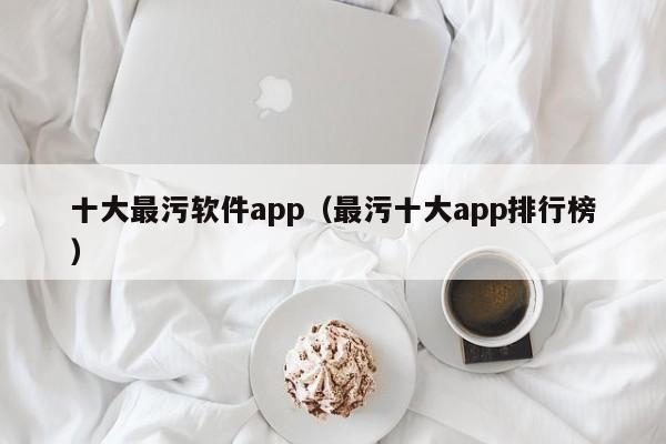 十大最污软件app(最污十大app排行榜)