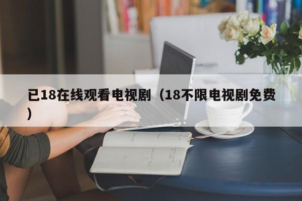 已18在线观看电视剧(18不限电视剧免费)