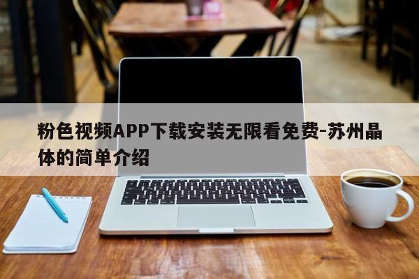 粉色视频APP下载安装无限看免费-苏州晶体的简单介绍