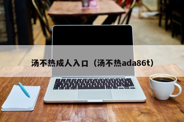 汤不热成人入口(汤不热ada86t)