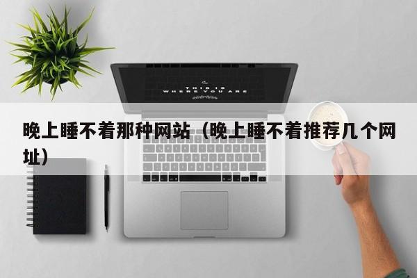 晚上睡不着那种网站(晚上睡不着推荐几个网址)