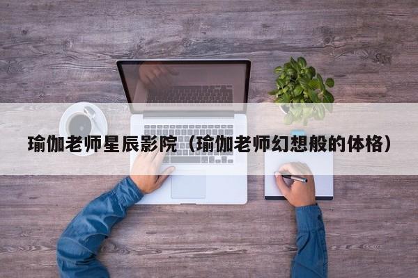 瑜伽老师星辰影院(瑜伽老师幻想般的体格)